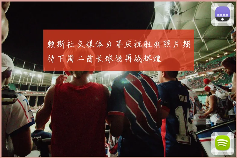 赖斯社交媒体分享庆祝胜利照片期待下周二酋长球场再战辉煌
