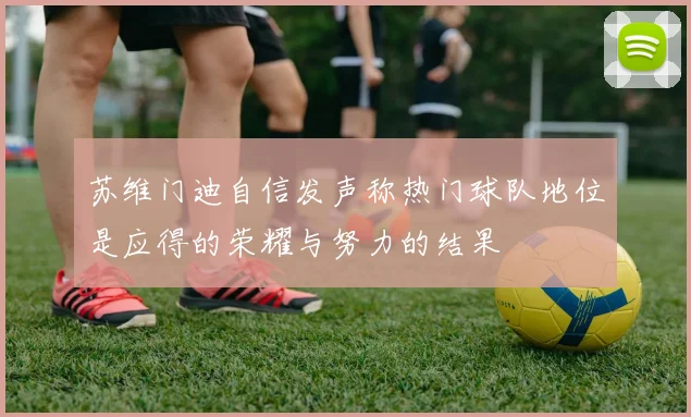 苏维门迪自信发声称热门球队地位是应得的荣耀与努力的结果
