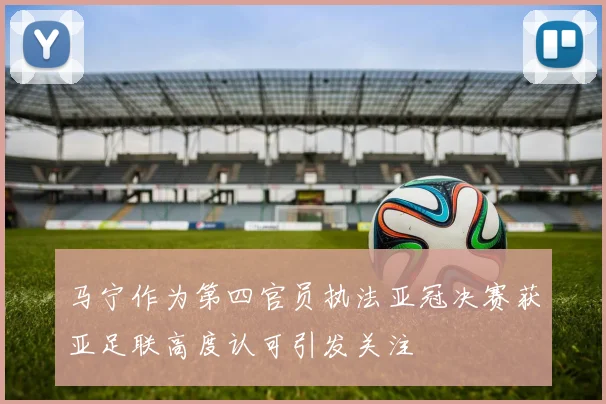马宁作为第四官员执法亚冠决赛获亚足联高度认可引发关注
