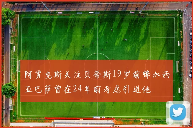 阿贾克斯关注贝蒂斯19岁前锋加西亚巴萨曾在24年前考虑引进他