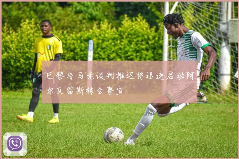 巴黎与马竞谈判推迟将迅速启动阿尔瓦雷斯转会事宜