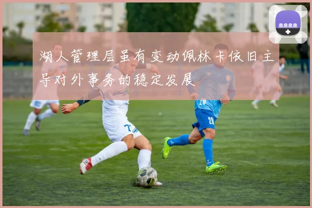 湖人管理层虽有变动佩林卡依旧主导对外事务的稳定发展
