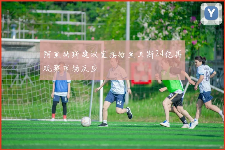 阿里纳斯建议直接给里夫斯24亿再观察市场反应