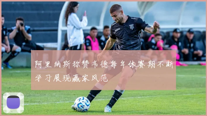 阿里纳斯称赞韦德每年休赛期不断学习展现赢家风范