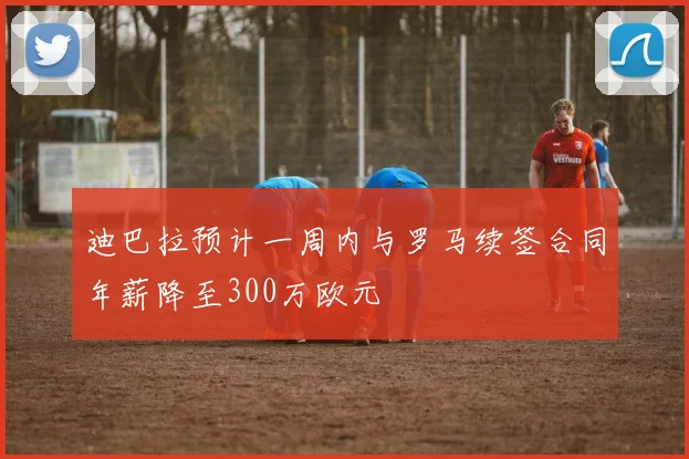 迪巴拉预计一周内与罗马续签合同年薪降至300万欧元