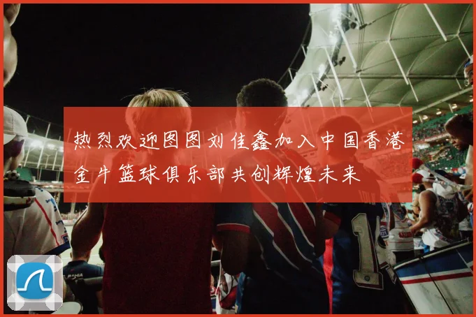 热烈欢迎图图刘佳鑫加入中国香港金牛篮球俱乐部共创辉煌未来