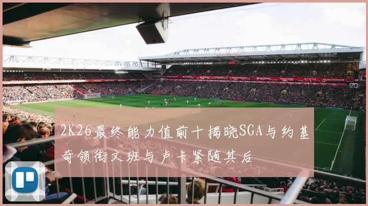 2K26最终能力值前十揭晓SGA与约基奇领衔文班与卢卡紧随其后
