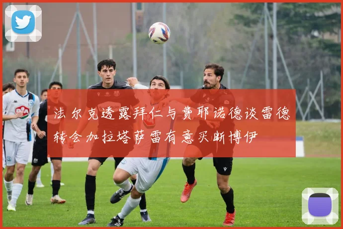 法尔克透露拜仁与费耶诺德谈雷德转会加拉塔萨雷有意买断博伊