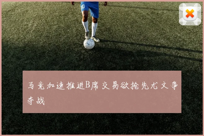 马竞加速推进B席交易欲抢先尤文争夺战
