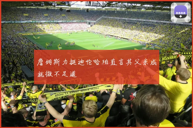 詹姆斯力挺迪伦哈珀直言其父亲成就微不足道