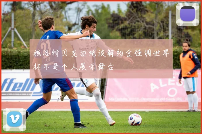 施洛特贝克拒绝谈解约金强调世界杯不是个人展示舞台