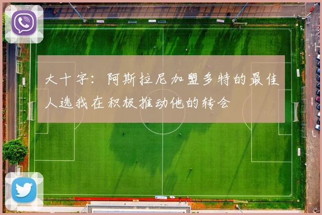 大十字：阿斯拉尼加盟多特的最佳人选我在积极推动他的转会
