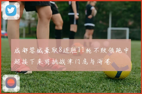成都蓉城豪取8连胜11轮不败领跑中超接下来将挑战津门虎与海港