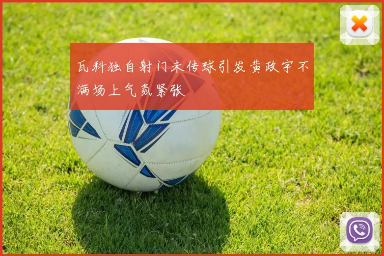 瓦科独自射门未传球引发黄政宇不满场上气氛紧张
