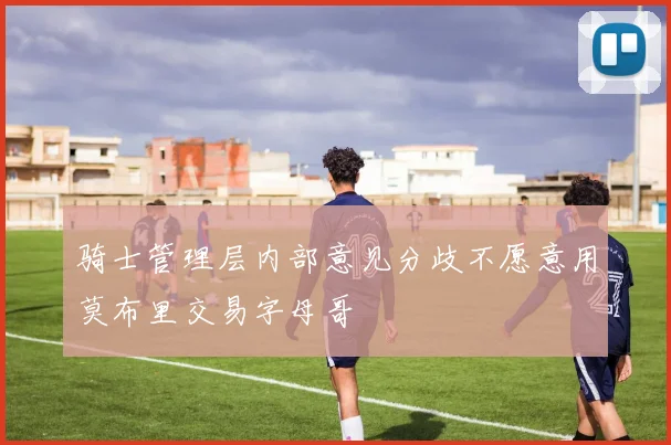 骑士管理层内部意见分歧不愿意用莫布里交易字母哥