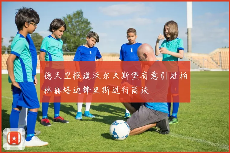 德天空报道沃尔夫斯堡有意引进柏林赫塔边锋里斯进行商谈