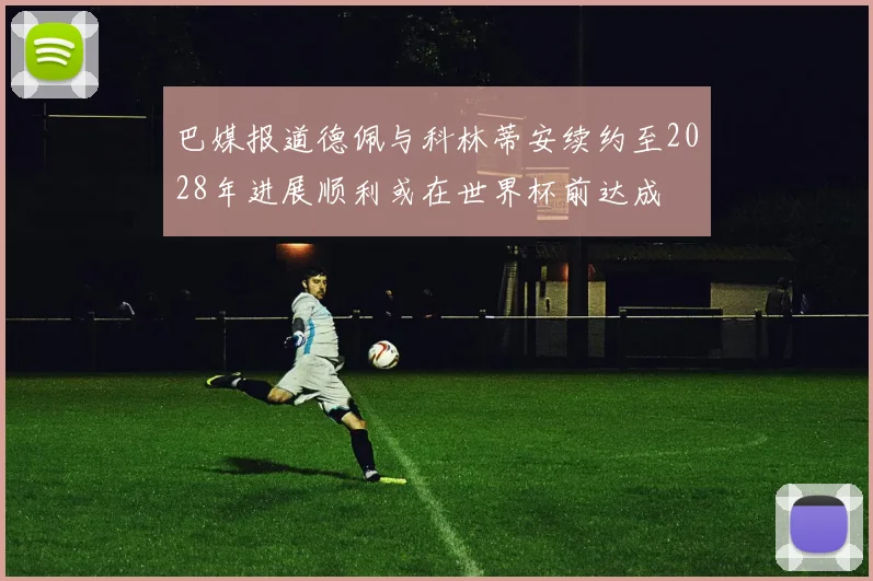 巴媒报道德佩与科林蒂安续约至2028年进展顺利或在世界杯前达成