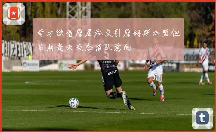 奇才欲借詹眉私交引詹姆斯加盟但浓眉尚未表态留队意向