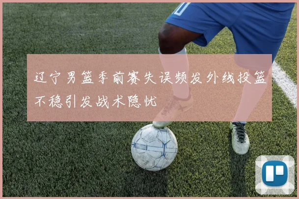 辽宁男篮季前赛失误频发外线投篮不稳引发战术隐忧